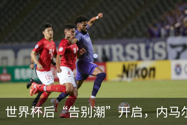 世界杯后“告别潮”开启，内马尔、诺伊尔等人国家队生涯谢幕