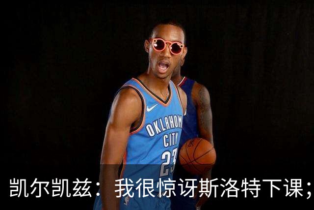 凯尔凯兹：我很惊讶斯洛特下课；伊劳拉给利物浦带来明显变化