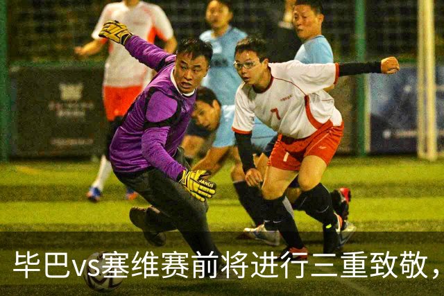 毕巴vs塞维赛前将进行三重致敬，纪念名宿、表彰世界杯欧青赛冠军