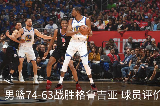 男篮74-63战胜格鲁吉亚 球员评价：3人优秀，4人及格，3人低迷