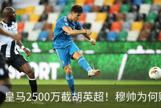 皇马2500万截胡英超！穆帅为何赌上未来押注这个“愣头青”？