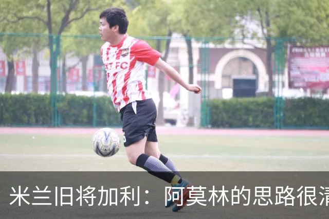 米兰旧将加利：阿莫林的思路很清晰，新米兰想要掌控比赛
